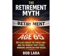 The Retirement Myth: 65 Is No Longer the Finish Line- and the Mindset Shift Every Working American Now Needs