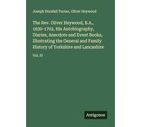 The Rev. Oliver Heywood, B.A., 1630-1702, His Autobiography, Diaries, Anecdote and Event Books, Illustrating the General and Family History of Yorkshire and Lancashire: Vol. IV