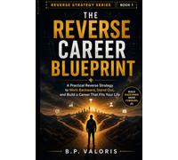 THE REVERSE CAREER BLUEPRINT: A Practical Reverse Strategy to Work Backward, Stand Out, and Build a Career That Fits Your Life