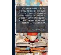 The Revival Of English Poetry In The Nineteenth Century. Selections From Wordsworth, Coleridge, Shelley, Keats And Byron. With An Introduction By Elinor M. Buckingham