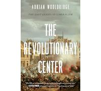 The Revolutionary Center: How True Liberalism Created and Will Save the Modern World