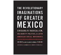 The Revolutionary Imaginations Of Greater Mexico