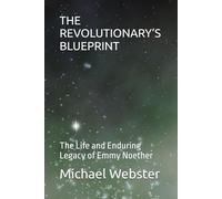 THE REVOLUTIONARY’S BLUEPRINT: The Life and Enduring Legacy of Emmy Noether