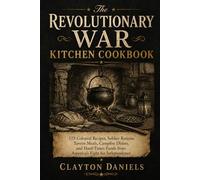 The Revolutionary War Kitchen Cookbook: 125 Colonial Recipes, Soldier Rations, Tavern Meals, Campfire Dishes, and Hard-Times Foods from America’s Fight for Independence