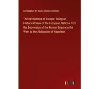 The Revolutions of Europe; Being an Historical View of the European Nations from the Subversion of the Roman Empire in the West to the Abdication of Napoleon