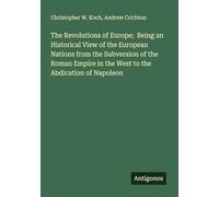 The Revolutions of Europe; Being an Historical View of the European Nations from the Subversion of the Roman Empire in the West to the Abdication of Napoleon
