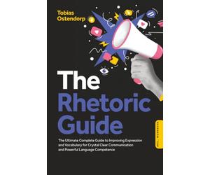 The Rhetoric Guide: The Ultimate Complete Guide to Improving Expression and Vocabulary for Crystal Clear Communication and Powerful Language Competence - Including Workbook