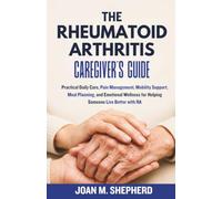 The Rheumatoid Arthritis Caregiver's Guide: Practical Daily Care, Pain Management, Mobility Support, Meal Planning, and Emotional Wellness for Helping Someone Live Better with RA