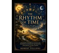 THE RHYTHM OF TIME: God Set the Times - From Creation to New Creation: Unlocking the Biblical Feasts and Prophetic Calendar of the Kingdom