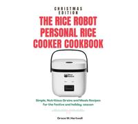 THE RICE ROBOT PERSONAL RICE COOKER COOKBOOK: Simple, Nutritious Grains and Meals Recipes for the Festive and Holiday Season