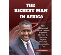 The Richest Man Im Africa: Aliko Muhammad GCON Dangote Biography: The Man, the Myth, the Legend: Dangote's Journey to the Top
