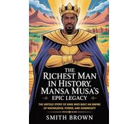 The Richest Man in History: Mansa Musa's Epic Legacy: The Untold Story of the King Who Built an Empire of Knowledge, Power, and Generosity