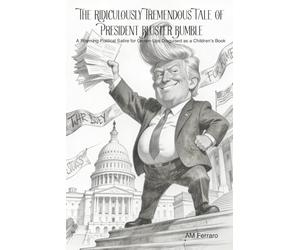 The Ridiculously Tremendous Tale of President Bluster Bumble: A Rhyming Political Satire for Grown-Ups Disguised as a Children’s Book