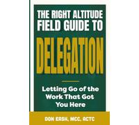 The Right Altitude Field Guide to Delegation: Letting Go of the Work That Got You Here