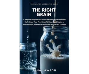 The Right Grain: A Beginner's System to Choose Between Water and Milk Kefir, Brew Your First Batch Without Dead Grains or Bottle Bombs, and Master a Culture That Lasts a Lifetime