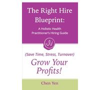 The Right Hire Blueprint: A Holistic Health Practitioner's Guide: Save Time, Stress, Turnover and Grow Your Profits!