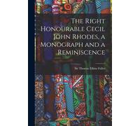 The Right Honourable Cecil John Rhodes, A Monograph And A Reminiscence