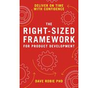 The Right-Sized Framework for Product Development: DELIVER ON TIME WITH CONFIDENCE