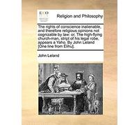 The Rights Of Conscience Inalienable, And Therefore Religious Opinions Not Cognizable By Law: Or, The High-Flying Church-Man, Stript Of His Legal ... A Yaho. By John Leland [One Line From Elihu].