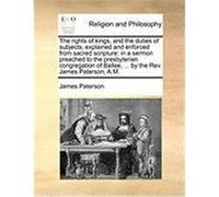 The Rights of Kings, and the Duties of Subjects, Explained and Enforced from Sacred Scripture: In a Sermon Preached to the Presbyterian Congregation o Paterson, James (Auteur)