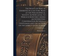 The Rights Of Man, As Exhibited In A Lecture, Read At The Philosophical Society, In Newcastle, To Which Is Now First Added An Interesting Conversation Between A Gentleman And The Author On The Subject