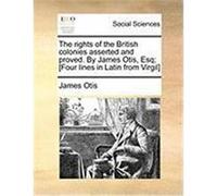 The Rights of the British Colonies Asserted and Proved. by James Otis, Esq; [Four Lines in Latin from Virgil] Otis, James (Auteur)