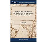 The Rights Of The British Colonies Asserted And Proved. By James Otis, Esq. The Third Edition, Corrected