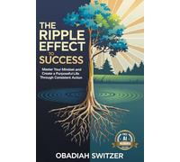 The Ripple Effect to Success: Master Your Mindset and Create a Purposeful Life Through Consistent Action