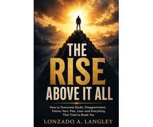 THE RISE ABOVE IT ALL: How to Overcome Doubt, Disappointment, Failure, Hurt, Pain, Loss-and Everything That Tried to Break You