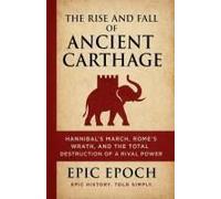 The Rise And Fall Of Ancient Carthage: Hannibal's March, Rome's Wrath, And The Total Destruction Of A Rival Power