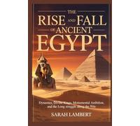 The Rise and Fall of Ancient Egypt: Dynasties, Divine Kings, Monumental Ambition, and the Long Struggle Along the Nile