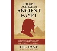 The Rise And Fall Of Ancient Egypt: Pharaohs, Pyramids, And The 3,000-Year Kingdom That Finally Fell Silent