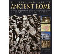 The Rise And Fall Of Ancient Rome: An Illustrated Military And Political History Of The World's Mightiest Power From The Rise Of The Republic And The