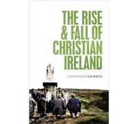 The Rise and Fall of Christian Ireland - Gribben Crawford Professor of Early Modern British History Queens University Belfast - Oxford University Press - Gribben Crawford Professor of Early Modern Bri