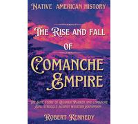The Rise And Fall Of Comanche Empire: The Epic Story Of Quanah Parker And The Comanche Epic Struggle Against Western Expansion