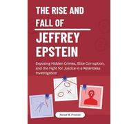 The Rise And Fall Of Jeffrey Epstein: Exposing Hidden Crimes, Elite Corruption, And The Fight For Justice In A Relentless Investigation