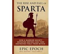 The Rise and Fall of Sparta: How a Warrior Society Defeated Empires and Then Destroyed Itself From Within