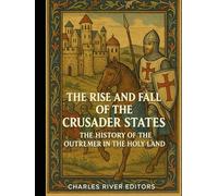 The Rise and Fall of the Crusader States: The History of the Outremer in the Holy Land