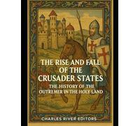 The Rise and Fall of the Crusader States: The History of the Outremer in the Holy Land
