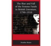 The Rise and Fall of the Femme Fatale in British Literature, 1790-1910 Heather L. Braun (Auteur)
