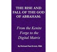 THE RISE AND FALL OF THE GOD OF ABRAHAM: From the Kenite Forge to the Digital Matrix