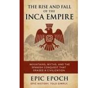 The Rise And Fall Of The Inca Empire: Mountains, Myths, And The Spanish Conquest That Erased A Civilization