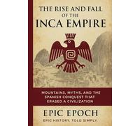 The Rise and Fall of the Inca Empire: Mountains, Myths, and the Spanish Conquest That Erased a Civilization