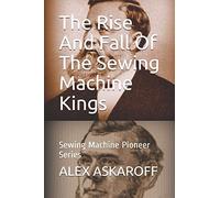 The Rise And Fall Of The Sewing Machine Kings: Sewing Machine Pioneer Series
