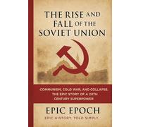 The Rise and Fall of the Soviet Union: Communism, Cold War, and Collapse. The Epic Story of a 20th Century Superpower