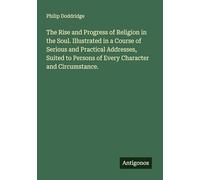 The Rise and Progress of Religion in the Soul. Illustrated in a Course of Serious and Practical Addresses, Suited to Persons of Every Character and Circumstance.