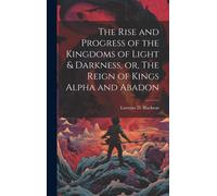 The Rise And Progress Of The Kingdoms Of Light & Darkness, Or, The Reign Of Kings Alpha And Abadon