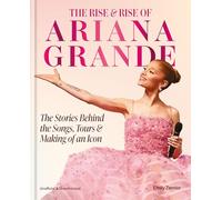 The Rise and Rise of Ariana Grande: The Stories Behind the Songs, Tours and Making of an Icon