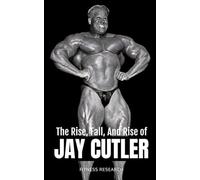 The Rise, Fall, And Rise Of Jay Cutler: A No-Holds-Barred Look At The Unbelievable Journey Of Bodybuildings Most Relentless Champion