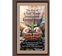 The Rise of a Self Made Immigrant Entrepreneur: From the Warmth of Other Suns and Struggles in a New Land to Achieving Success